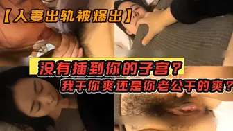 没有插到你的子宫？我干你爽还是你老公干的爽？人妻出轨被爆出 对白有点刺激