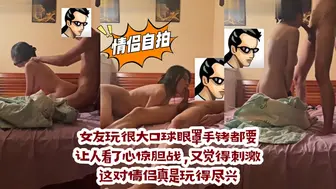 情侣自拍 女友玩很大口球眼罩手铐都要 让人看了心惊胆战，又觉得刺激！这对情侣真是玩得尽兴